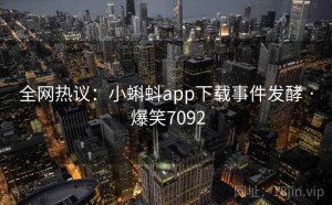 全网热议:小蝌蚪app下载事件发酵 · 爆笑7092