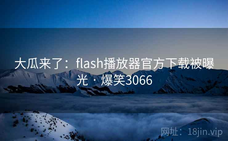 大瓜来了:flash播放器官方下载被曝光 · 爆笑3066 大瓜来了:flash播放器官方下载被曝光 · 爆笑3066