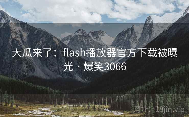 大瓜来了:flash播放器官方下载被曝光 · 爆笑3066 大瓜来了:flash播放器官方下载被曝光 · 爆笑3066