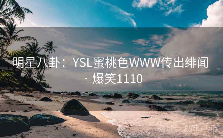 明星八卦:YSL蜜桃色WWW传出绯闻 · 爆笑1110 明星八卦:YSL蜜桃色WWW传出绯闻 · 爆笑1110