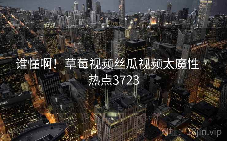 谁懂啊!草莓视频丝瓜视频太魔性 · 热点3723 谁懂啊!草莓视频丝瓜视频太魔性 · 热点3723