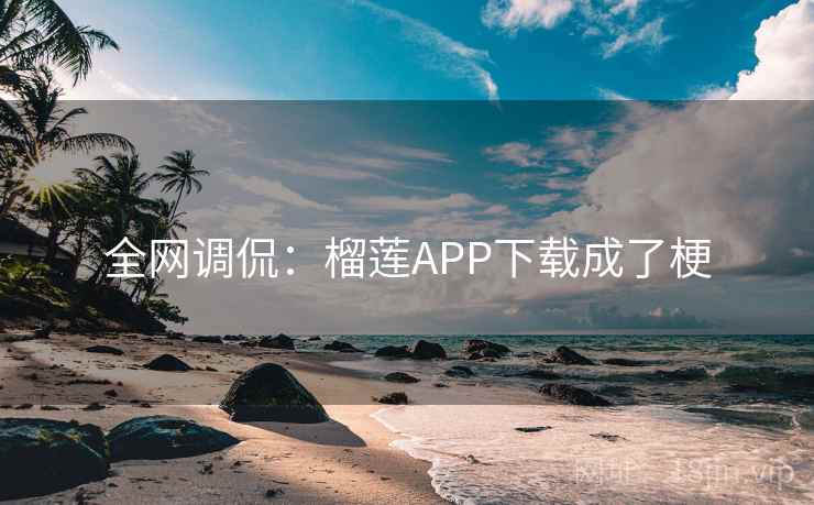 全网调侃:榴莲APP下载成了梗 全网调侃:榴莲APP下载成了梗