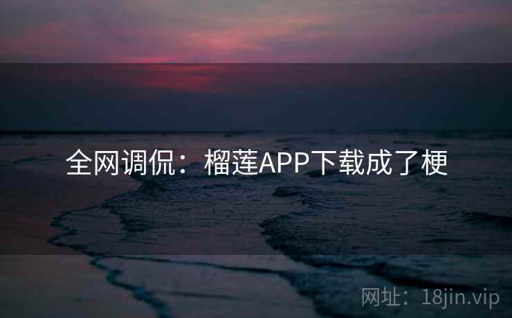 全网调侃:榴莲APP下载成了梗 全网调侃:榴莲APP下载成了梗