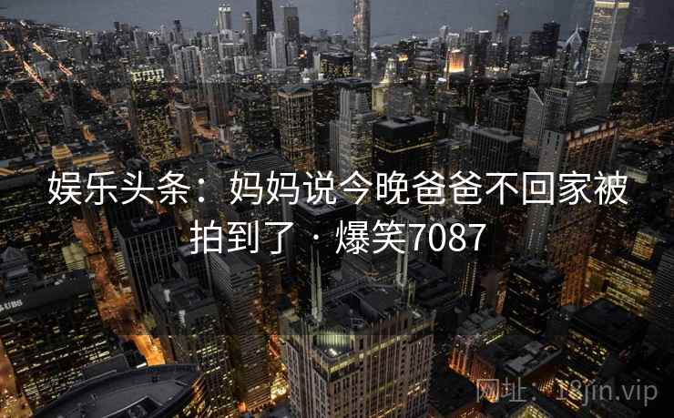 娱乐头条:妈妈说今晚爸爸不回家被拍到了 · 爆笑7087 娱乐头条:妈妈说今晚爸爸不回家被拍到了 · 爆笑7087