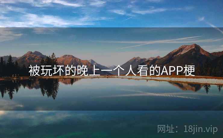 被玩坏的晚上一个人看的APP梗 被玩坏的晚上一个人看的APP梗