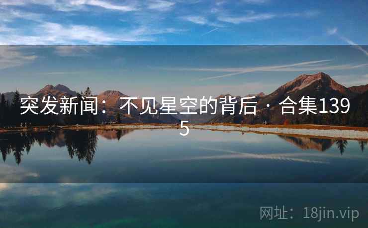突发新闻:不见星空的背后 · 合集1395 突发新闻:不见星空的背后 · 合集1395