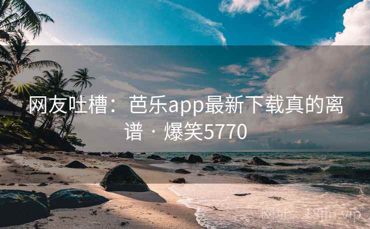 网友吐槽:芭乐app最新下载真的离谱 · 爆笑5770 网友吐槽:芭乐app最新下载真的离谱 · 爆笑5770
