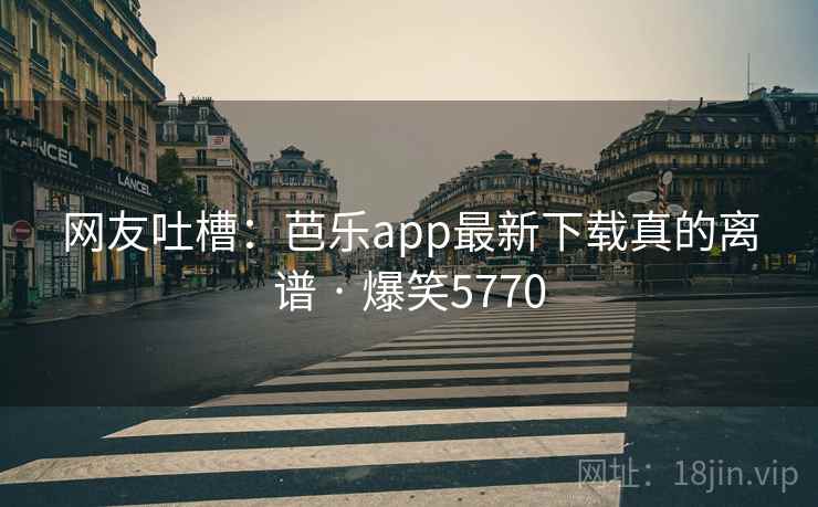网友吐槽:芭乐app最新下载真的离谱 · 爆笑5770 网友吐槽:芭乐app最新下载真的离谱 · 爆笑5770