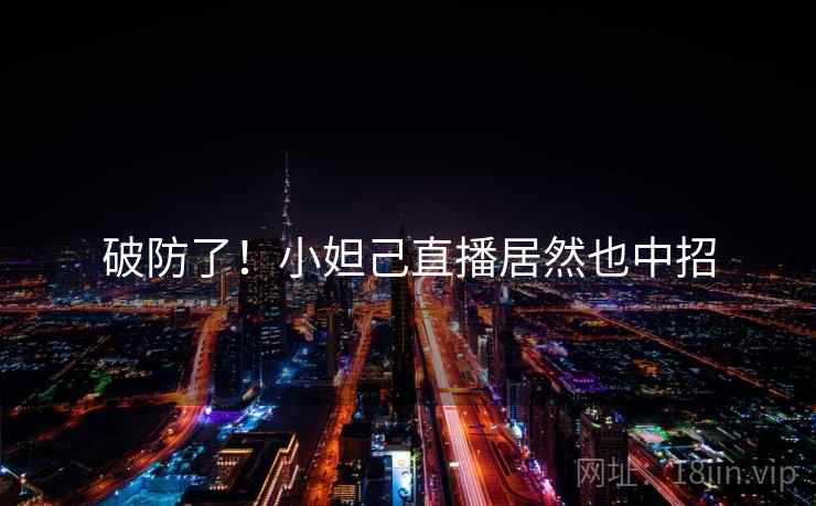 破防了!小妲己直播居然也中招 破防了!小妲己直播居然也中招