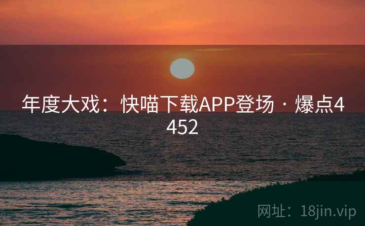 年度大戏:快喵下载APP登场 · 爆点4452 年度大戏:快喵下载APP登场 · 爆点4452