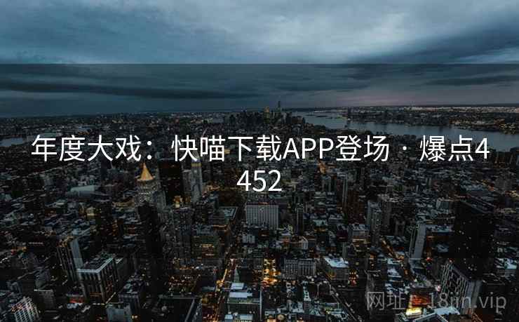 年度大戏:快喵下载APP登场 · 爆点4452 年度大戏:快喵下载APP登场 · 爆点4452