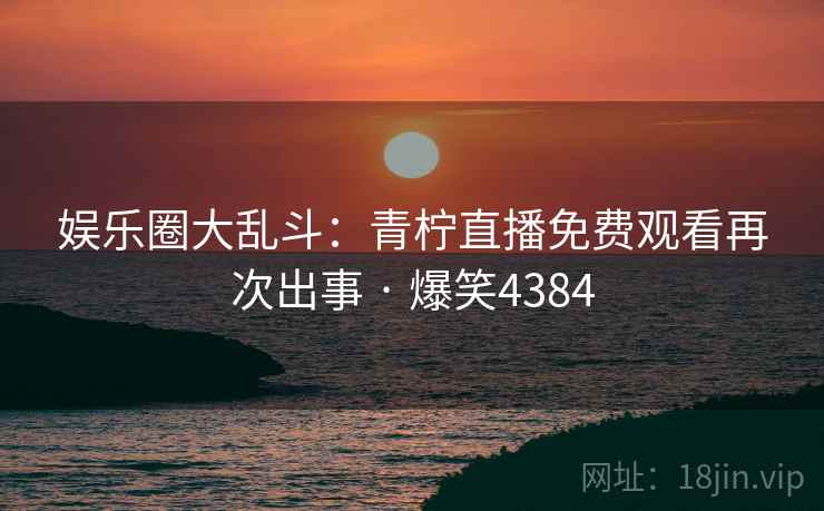 娱乐圈大乱斗:青柠直播免费观看再次出事 · 爆笑4384 娱乐圈大乱斗:青柠直播免费观看再次出事 · 爆笑4384