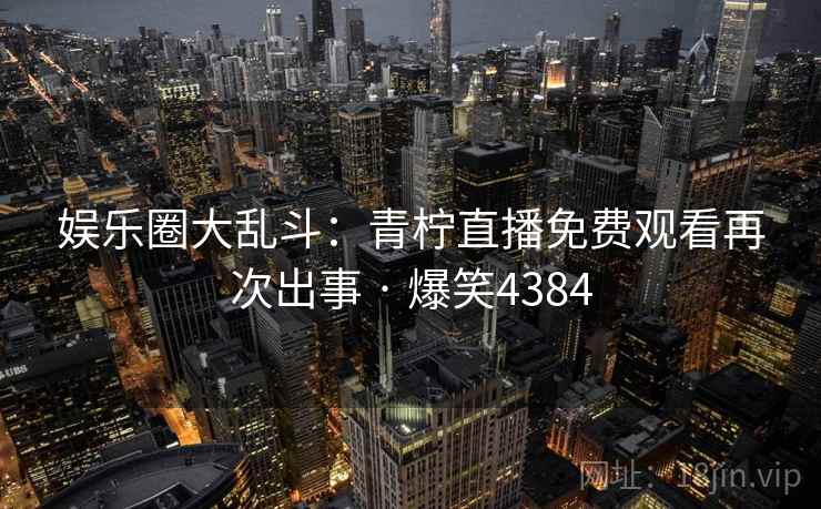 娱乐圈大乱斗:青柠直播免费观看再次出事 · 爆笑4384 娱乐圈大乱斗:青柠直播免费观看再次出事 · 爆笑4384