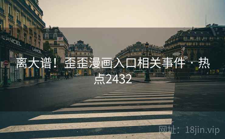 离大谱!歪歪漫画入口相关事件 · 热点2432 离大谱!歪歪漫画入口相关事件 · 热点2432