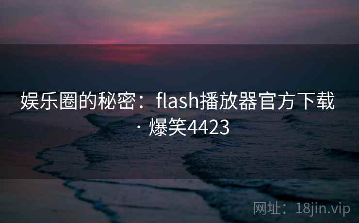 娱乐圈的秘密:flash播放器官方下载 · 爆笑4423 娱乐圈的秘密:flash播放器官方下载 · 爆笑4423