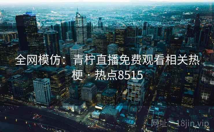 全网模仿:青柠直播免费观看相关热梗 · 热点8515 全网模仿:青柠直播免费观看相关热梗 · 热点8515