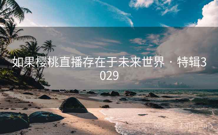 如果樱桃直播存在于未来世界 · 特辑3029 如果樱桃直播存在于未来世界 · 特辑3029