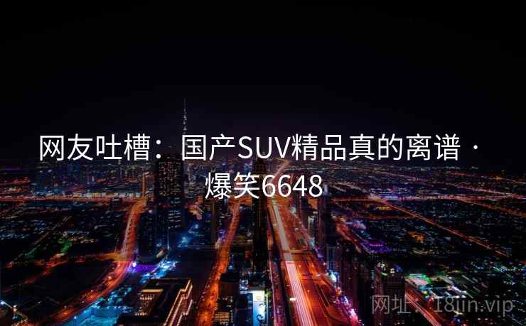 网友吐槽:国产SUV精品真的离谱 · 爆笑6648 网友吐槽:国产SUV精品真的离谱 · 爆笑6648