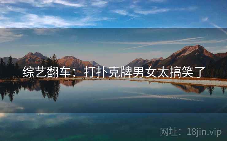 综艺翻车:打扑克牌男女太搞笑了 综艺翻车:打扑克牌男女太搞笑了