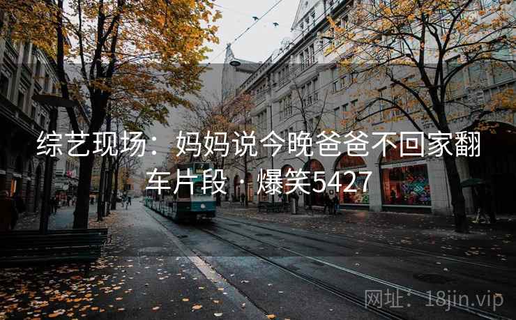 综艺现场:妈妈说今晚爸爸不回家翻车片段 · 爆笑5427 综艺现场:妈妈说今晚爸爸不回家翻车片段 · 爆笑5427