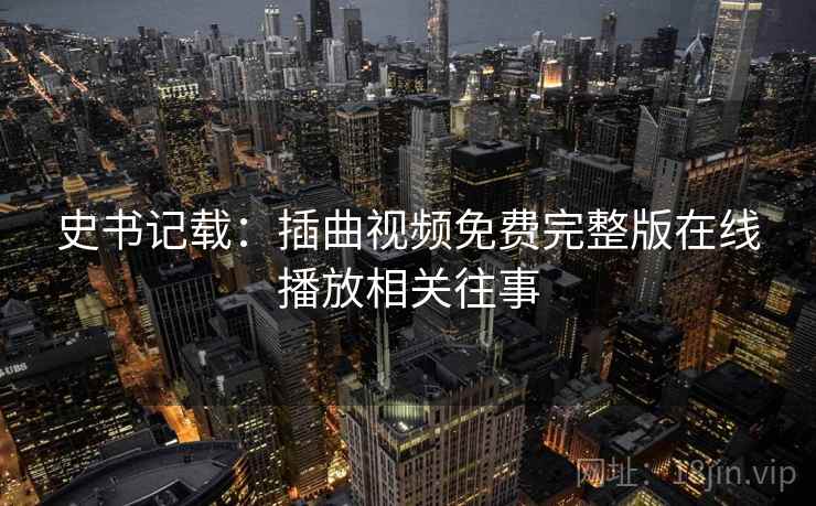 史书记载:插曲视频免费完整版在线播放相关往事 史书记载:插曲视频免费完整版在线播放相关往事