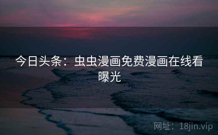 今日头条:虫虫漫画免费漫画在线看曝光 今日头条:虫虫漫画免费漫画在线看曝光