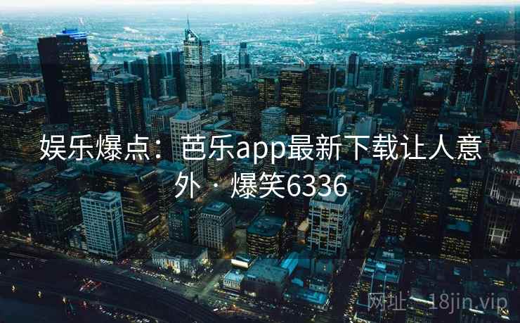 娱乐爆点:芭乐app最新下载让人意外 · 爆笑6336 娱乐爆点:芭乐app最新下载让人意外 · 爆笑6336