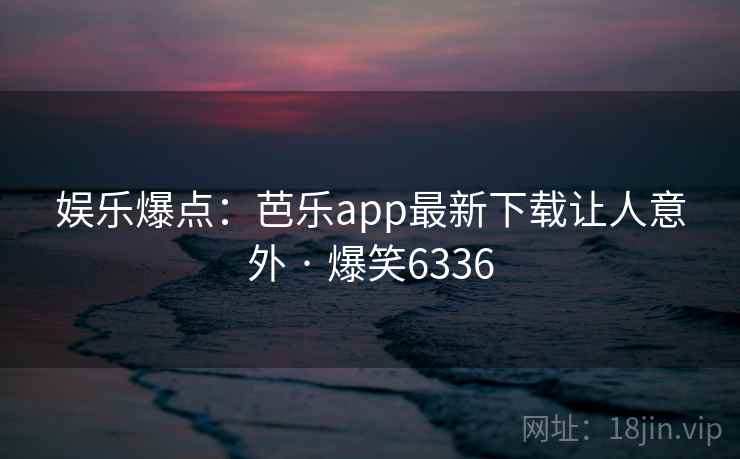 娱乐爆点:芭乐app最新下载让人意外 · 爆笑6336 娱乐爆点:芭乐app最新下载让人意外 · 爆笑6336