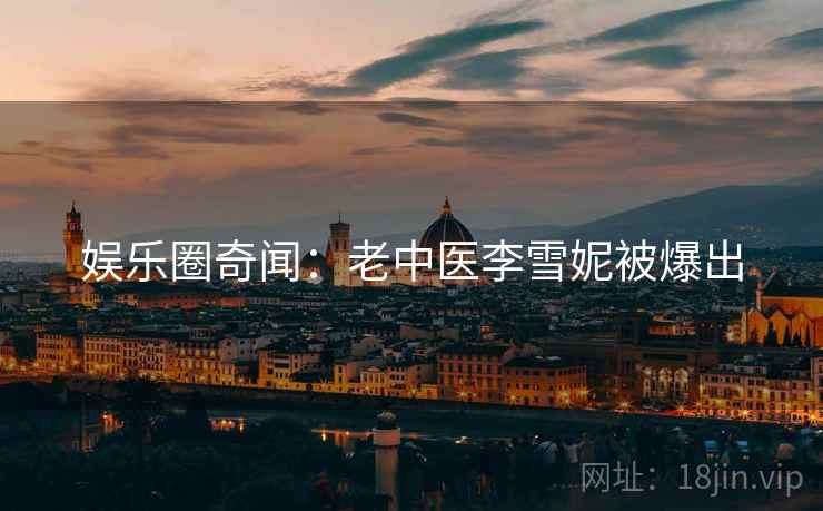 娱乐圈奇闻:老中医李雪妮被爆出 娱乐圈奇闻:老中医李雪妮被爆出