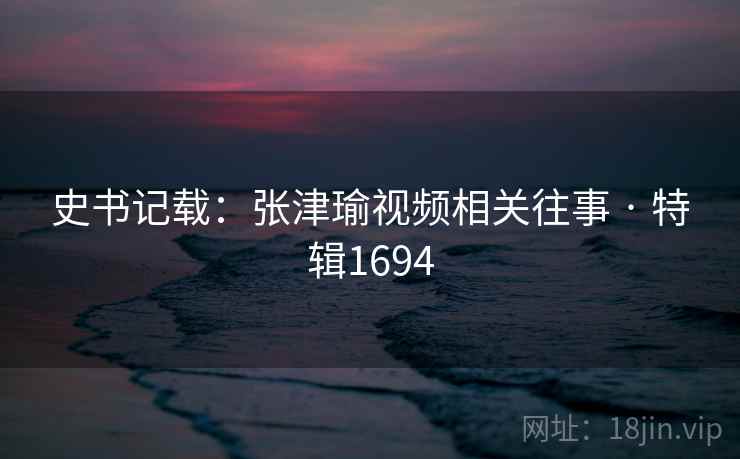 史书记载:张津瑜视频相关往事 · 特辑1694 史书记载:张津瑜视频相关往事 · 特辑1694