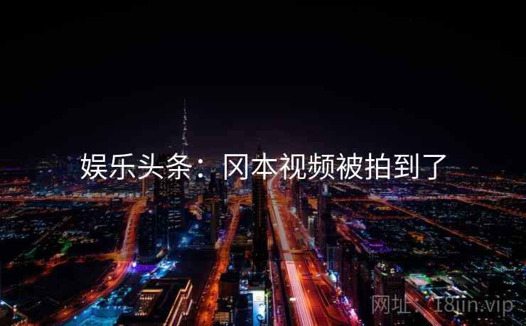 娱乐头条:冈本视频被拍到了 娱乐头条:冈本视频被拍到了