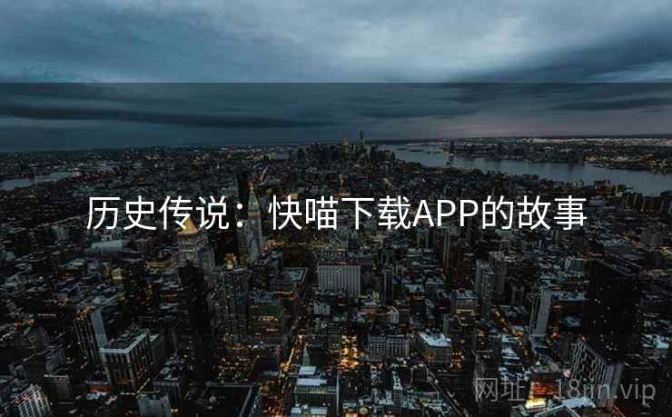 历史传说:快喵下载APP的故事 历史传说:快喵下载APP的故事