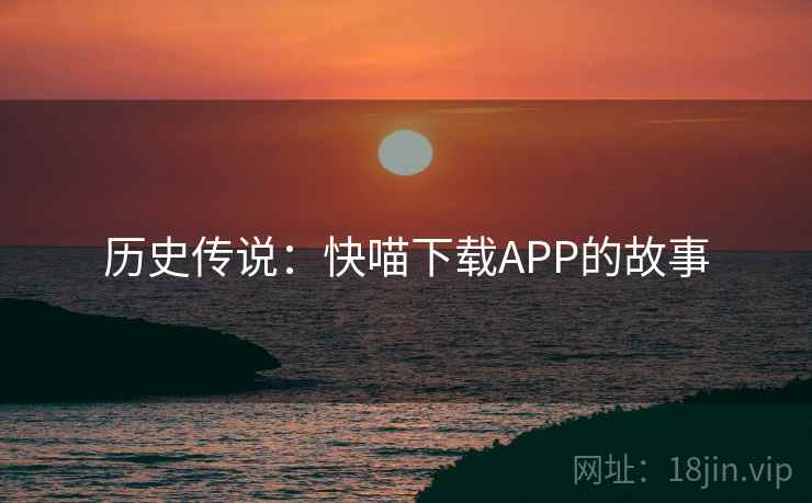 历史传说:快喵下载APP的故事 历史传说:快喵下载APP的故事