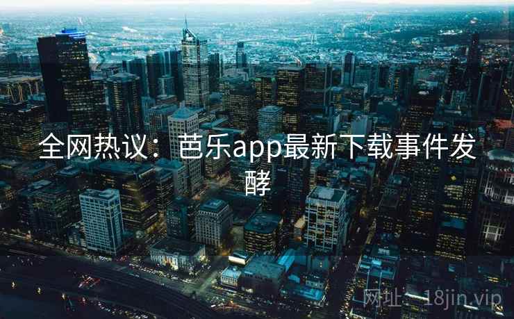 全网热议:芭乐app最新下载事件发酵 全网热议:芭乐app最新下载事件发酵