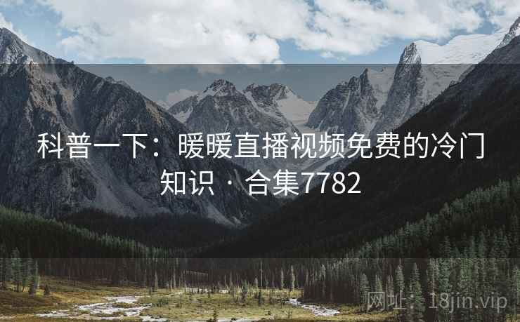 科普一下:暖暖直播视频免费的冷门知识 · 合集7782 科普一下:暖暖直播视频免费的冷门知识 · 合集7782