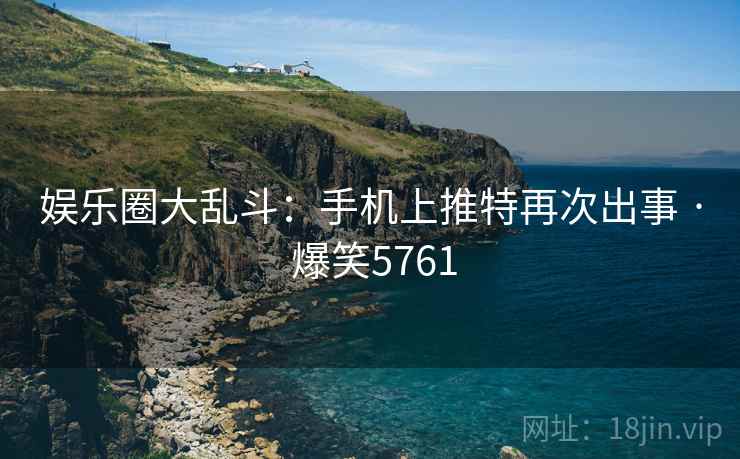 娱乐圈大乱斗:手机上推特再次出事 · 爆笑5761 娱乐圈大乱斗:手机上推特再次出事 · 爆笑5761