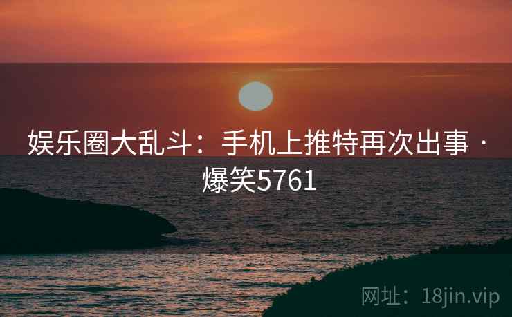 娱乐圈大乱斗:手机上推特再次出事 · 爆笑5761 娱乐圈大乱斗:手机上推特再次出事 · 爆笑5761