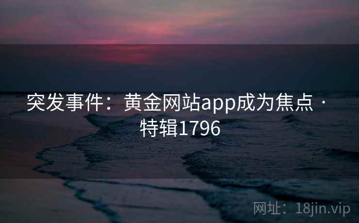突发事件:黄金网站app成为焦点 · 特辑1796 突发事件:黄金网站app成为焦点 · 特辑1796