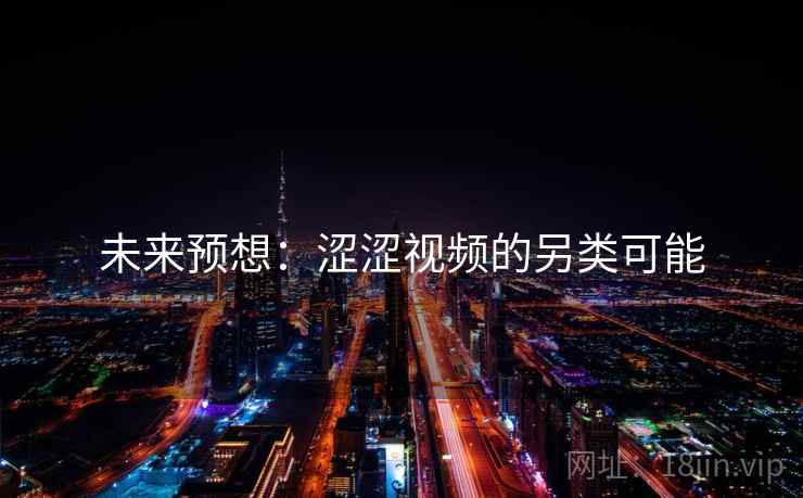 未来预想:涩涩视频的另类可能 未来预想:涩涩视频的另类可能
