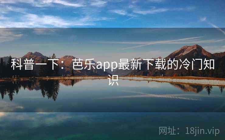 科普一下:芭乐app最新下载的冷门知识 科普一下:芭乐app最新下载的冷门知识