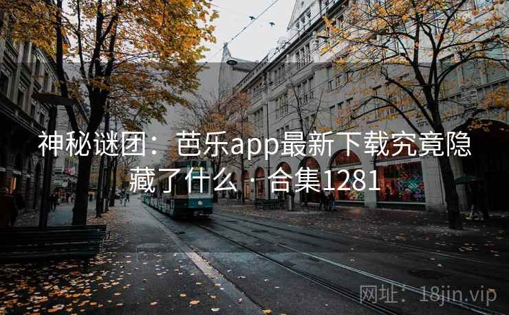 神秘谜团:芭乐app最新下载究竟隐藏了什么 · 合集1281 神秘谜团:芭乐app最新下载究竟隐藏了什么 · 合集1281