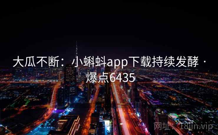 大瓜不断:小蝌蚪app下载持续发酵 · 爆点6435 大瓜不断:小蝌蚪app下载持续发酵 · 爆点6435
