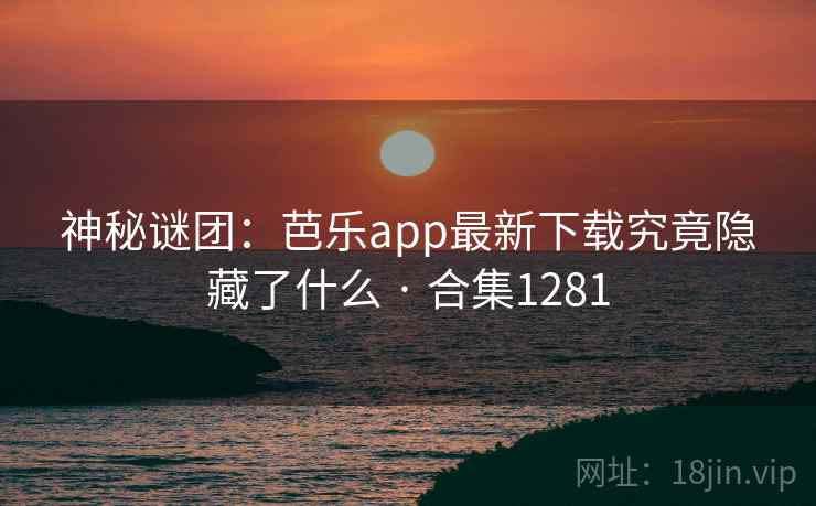 神秘谜团:芭乐app最新下载究竟隐藏了什么 · 合集1281 神秘谜团:芭乐app最新下载究竟隐藏了什么 · 合集1281