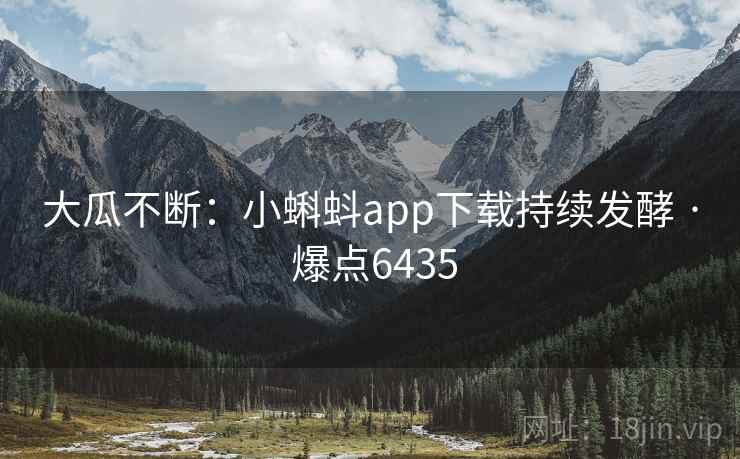 大瓜不断:小蝌蚪app下载持续发酵 · 爆点6435 大瓜不断:小蝌蚪app下载持续发酵 · 爆点6435