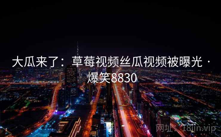 大瓜来了:草莓视频丝瓜视频被曝光 · 爆笑8830 大瓜来了:草莓视频丝瓜视频被曝光 · 爆笑8830