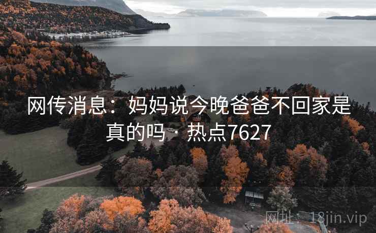 网传消息:妈妈说今晚爸爸不回家是真的吗 · 热点7627 网传消息:妈妈说今晚爸爸不回家是真的吗 · 热点7627