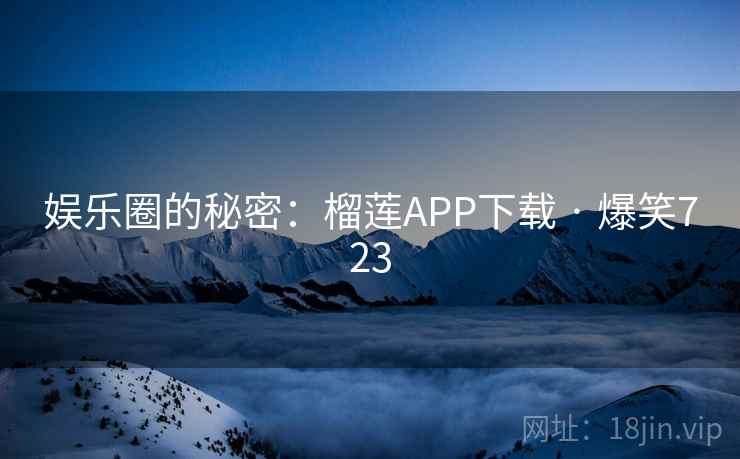 娱乐圈的秘密:榴莲APP下载 · 爆笑723 娱乐圈的秘密:榴莲APP下载 · 爆笑723