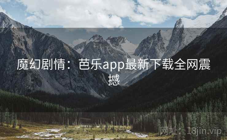 魔幻剧情:芭乐app最新下载全网震撼 魔幻剧情:芭乐app最新下载全网震撼