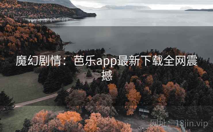 魔幻剧情:芭乐app最新下载全网震撼 魔幻剧情:芭乐app最新下载全网震撼
