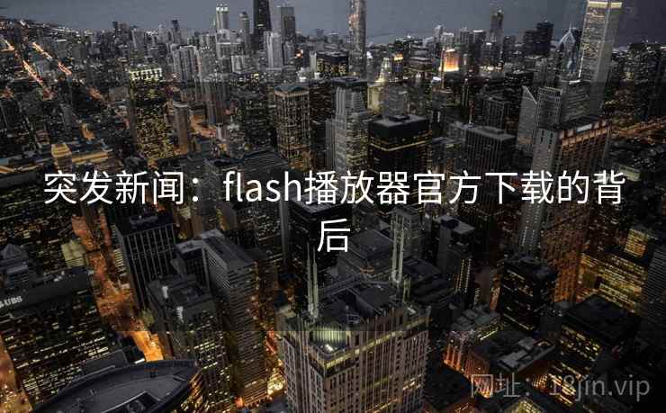 突发新闻:flash播放器官方下载的背后 突发新闻:flash播放器官方下载的背后